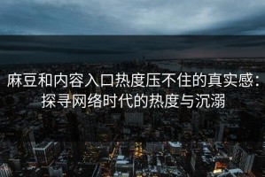 麻豆和内容入口热度压不住的真实感：探寻网络时代的热度与沉溺
