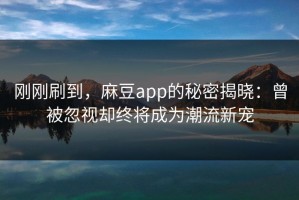 刚刚刷到，麻豆app的秘密揭晓：曾被忽视却终将成为潮流新宠
