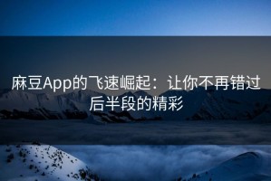 麻豆App的飞速崛起：让你不再错过后半段的精彩