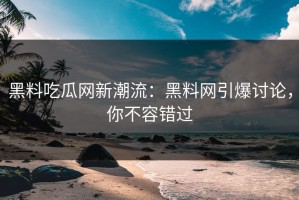 黑料吃瓜网新潮流：黑料网引爆讨论，你不容错过