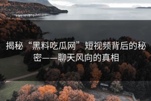 揭秘“黑料吃瓜网”短视频背后的秘密——聊天风向的真相