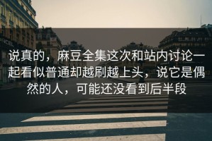 说真的，麻豆全集这次和站内讨论一起看似普通却越刷越上头，说它是偶然的人，可能还没看到后半段