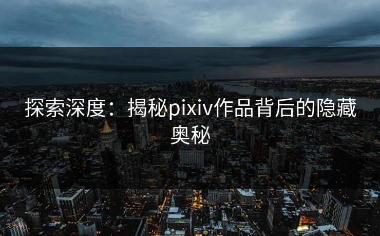 探索深度:揭秘pixiv作品背后的隐藏奥秘 探索深度:揭秘pixiv作品背后的隐藏奥秘