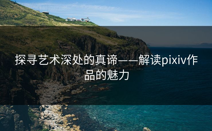探寻艺术深处的真谛——解读pixiv作品的魅力