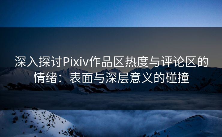 深入探讨Pixiv作品区热度与评论区的情绪：表面与深层意义的碰撞
