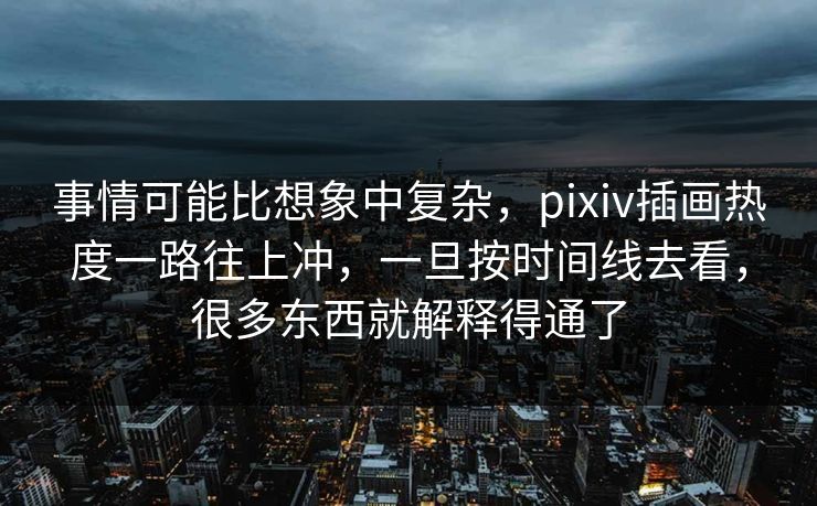 事情可能比想象中复杂，pixiv插画热度一路往上冲，一旦按时间线去看，很多东西就解释得通了