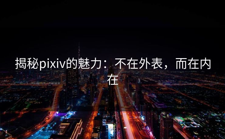 揭秘pixiv的魅力：不在外表，而在内在