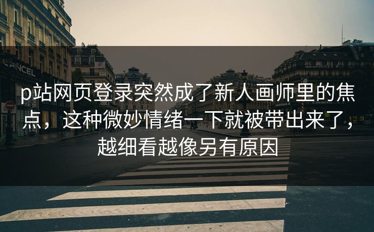p站网页登录突然成了新人画师里的焦点,这种微妙情绪一下就被带出来了,越细看越像另有原因 p站网页登录突然成了新人画师里的焦点,这种微妙情绪一下就被带出来了,越细看越像另有原因