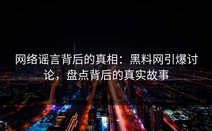 网络谣言背后的真相：黑料网引爆讨论，盘点背后的真实故事
