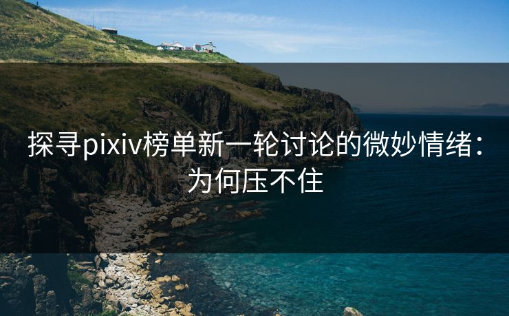 探寻pixiv榜单新一轮讨论的微妙情绪：为何压不住