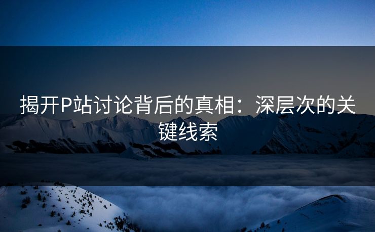 揭开P站讨论背后的真相：深层次的关键线索