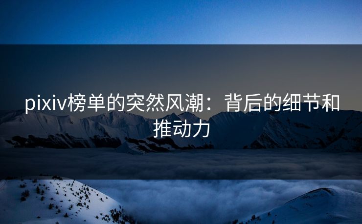 pixiv榜单的突然风潮：背后的细节和推动力