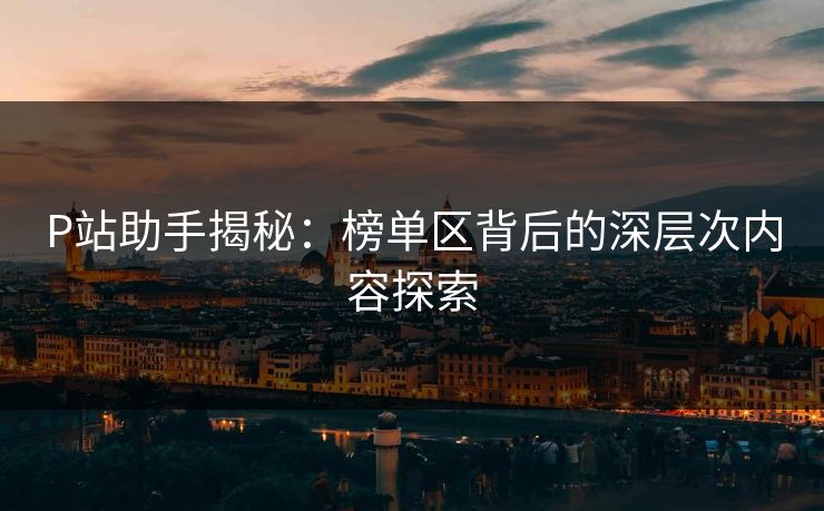 P站助手揭秘：榜单区背后的深层次内容探索