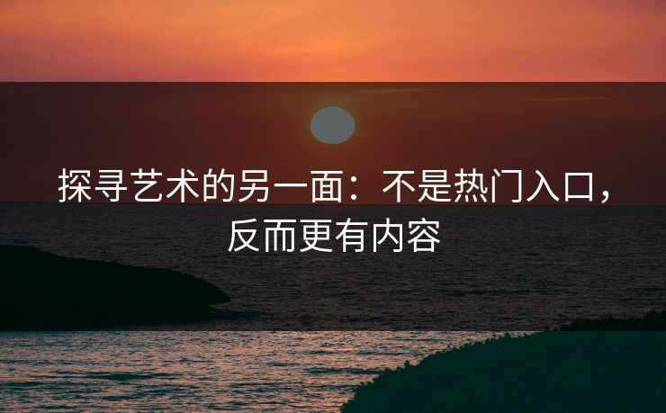 探寻艺术的另一面：不是热门入口，反而更有内容