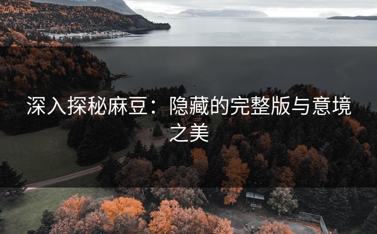 深入探秘麻豆：隐藏的完整版与意境之美
