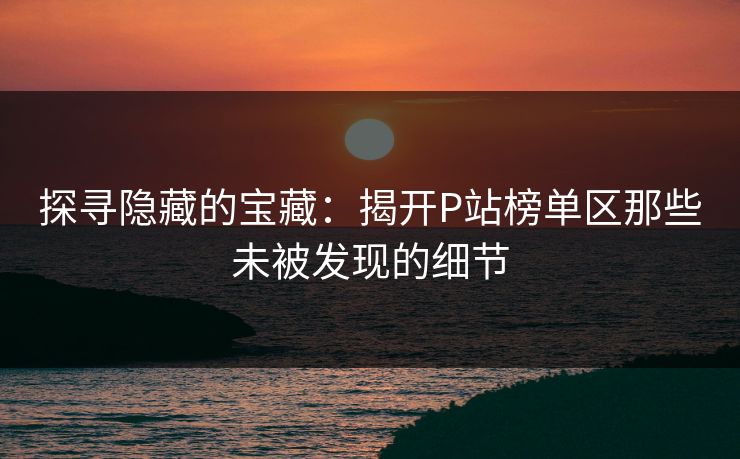 探寻隐藏的宝藏：揭开P站榜单区那些未被发现的细节