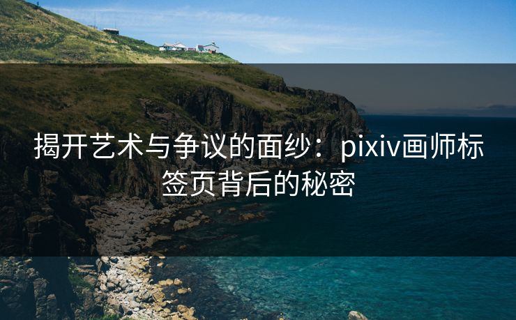 揭开艺术与争议的面纱：pixiv画师标签页背后的秘密