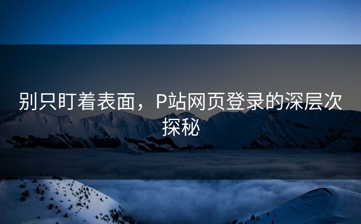 别只盯着表面，P站网页登录的深层次探秘