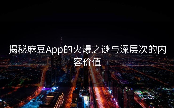 揭秘麻豆App的火爆之谜与深层次的内容价值 揭秘麻豆App的火爆之谜与深层次的内容价值
