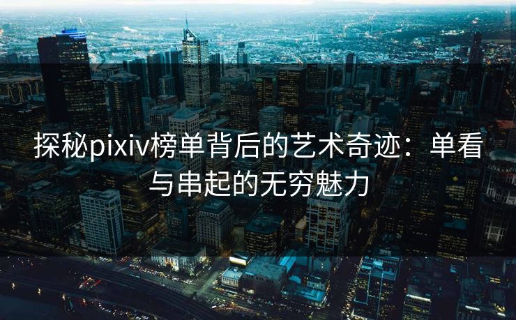 探秘pixiv榜单背后的艺术奇迹：单看与串起的无穷魅力