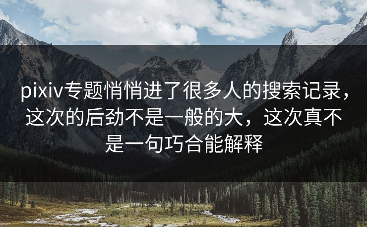 pixiv专题悄悄进了很多人的搜索记录,这次的后劲不是一般的大,这次真不是一句巧合能解释 pixiv专题悄悄进了很多人的搜索记录,这次的后劲不是一般的大,这次真不是一句巧合能解释