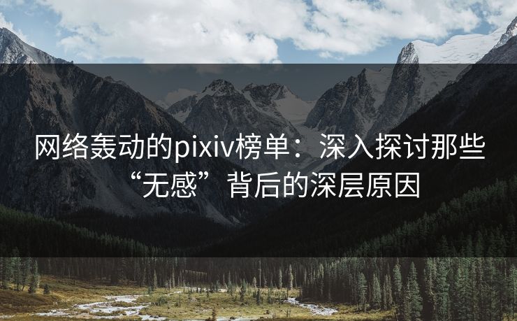 网络轰动的pixiv榜单：深入探讨那些“无感”背后的深层原因