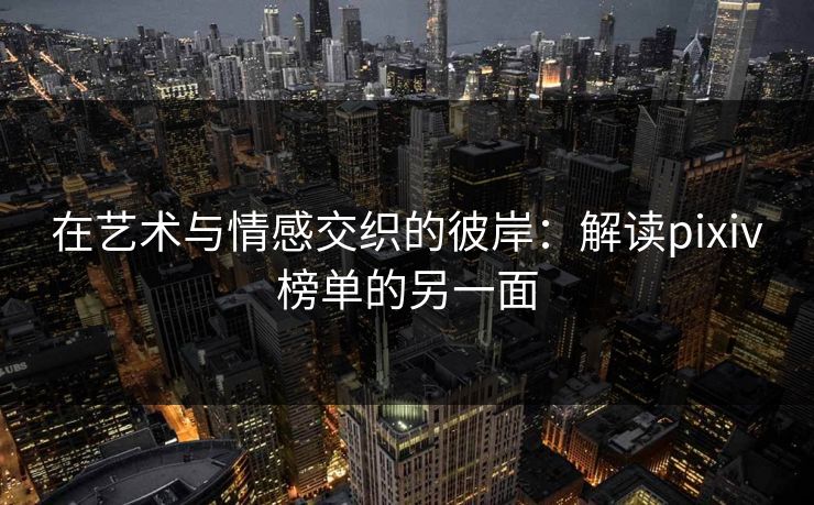 在艺术与情感交织的彼岸:解读pixiv榜单的另一面 在艺术与情感交织的彼岸:解读pixiv榜单的另一面
