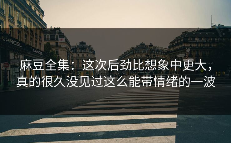 麻豆全集:这次后劲比想象中更大,真的很久没见过这么能带情绪的一波 麻豆全集:这次后劲比想象中更大,真的很久没见过这么能带情绪的一波