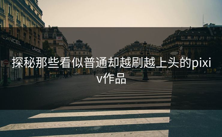 探秘那些看似普通却越刷越上头的pixiv作品 探秘那些看似普通却越刷越上头的pixiv作品