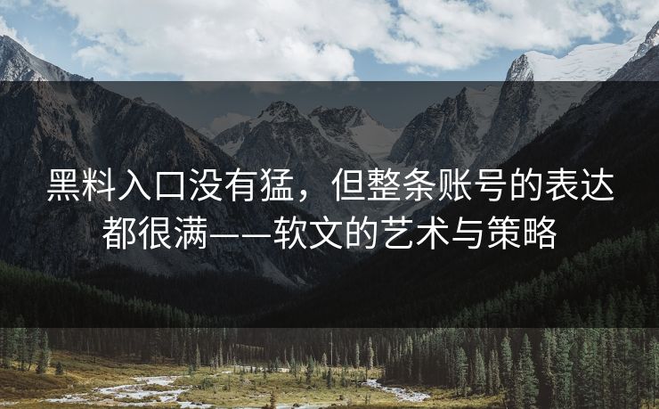 黑料入口没有猛,但整条账号的表达都很满——软文的艺术与策略 黑料入口没有猛,但整条账号的表达都很满——软文的艺术与策略