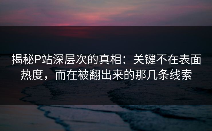 揭秘P站深层次的真相:关键不在表面热度,而在被翻出来的那几条线索 揭秘P站深层次的真相:关键不在表面热度,而在被翻出来的那几条线索