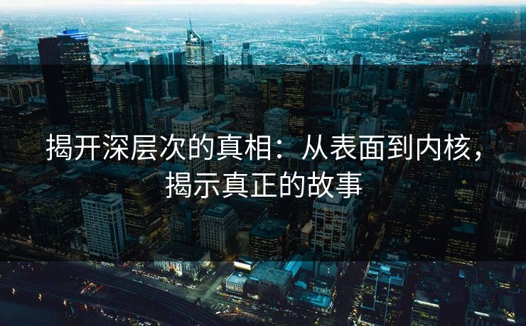 揭开深层次的真相：从表面到内核，揭示真正的故事