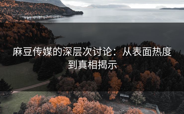 麻豆传媒的深层次讨论：从表面热度到真相揭示