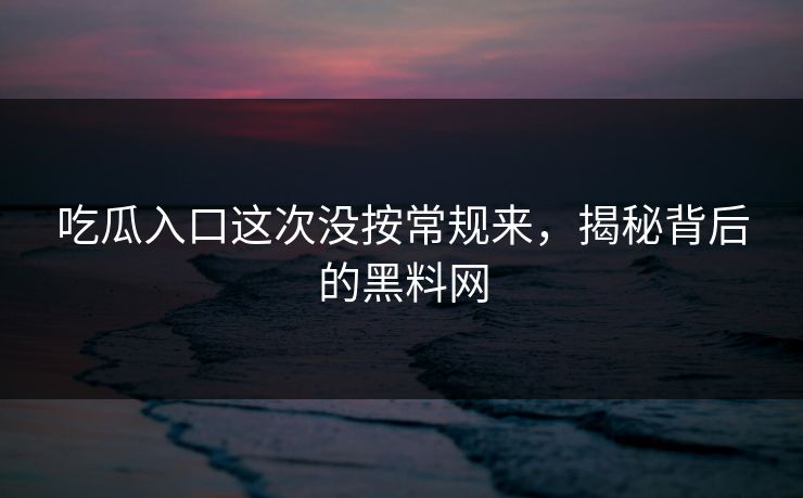 吃瓜入口这次没按常规来，揭秘背后的黑料网