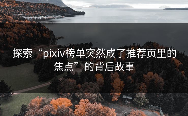探索“pixiv榜单突然成了推荐页里的焦点”的背后故事