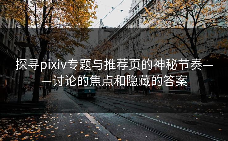 探寻pixiv专题与推荐页的神秘节奏——讨论的焦点和隐藏的答案 探寻pixiv专题与推荐页的神秘节奏——讨论的焦点和隐藏的答案