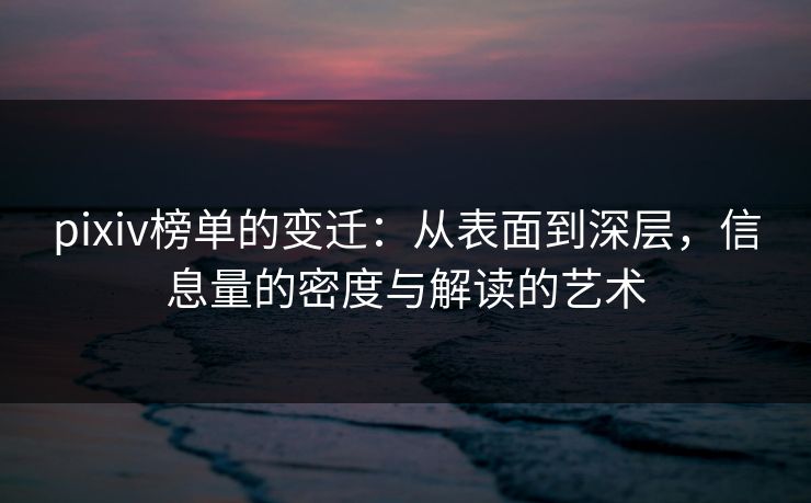 pixiv榜单的变迁:从表面到深层,信息量的密度与解读的艺术 pixiv榜单的变迁:从表面到深层,信息量的密度与解读的艺术