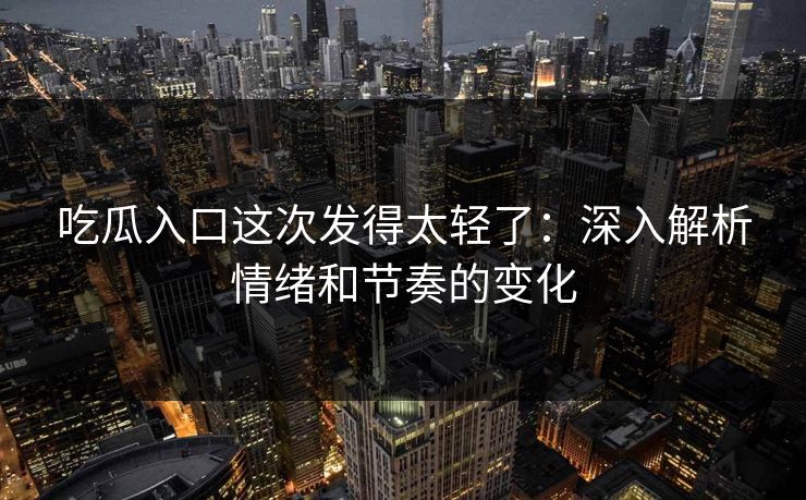 吃瓜入口这次发得太轻了：深入解析情绪和节奏的变化