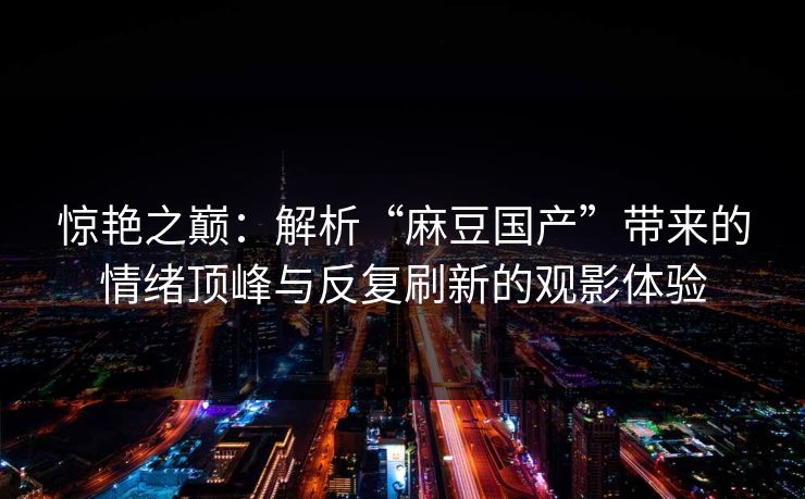 惊艳之巅：解析“麻豆国产”带来的情绪顶峰与反复刷新的观影体验