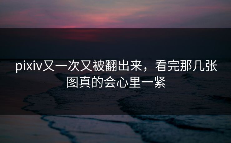 pixiv又一次又被翻出来,看完那几张图真的会心里一紧 pixiv又一次又被翻出来,看完那几张图真的会心里一紧
