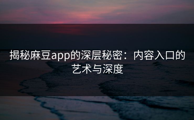 揭秘麻豆app的深层秘密:内容入口的艺术与深度 揭秘麻豆app的深层秘密:内容入口的艺术与深度