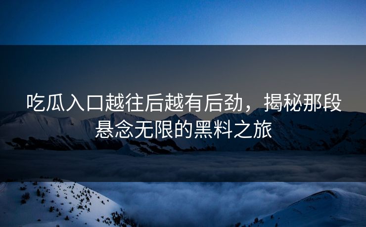 吃瓜入口越往后越有后劲,揭秘那段悬念无限的黑料之旅 吃瓜入口越往后越有后劲,揭秘那段悬念无限的黑料之旅