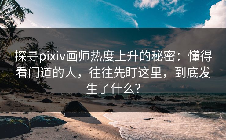探寻pixiv画师热度上升的秘密:懂得看门道的人,往往先盯这里,到底发生了什么? 探寻pixiv画师热度上升的秘密:懂得看门道的人,往往先盯这里,到底发生了什么?