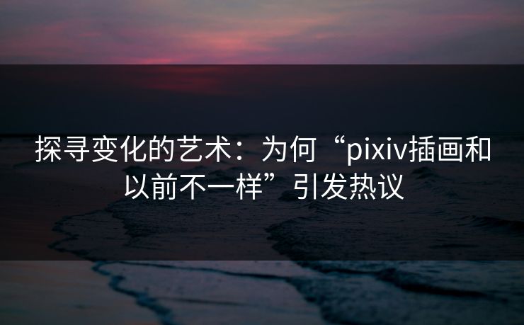 探寻变化的艺术:为何“pixiv插画和以前不一样”引发热议 探寻变化的艺术:为何“pixiv插画和以前不一样”引发热议