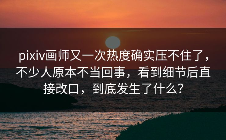pixiv画师又一次热度确实压不住了,不少人原本不当回事,看到细节后直接改口,到底发生了什么? pixiv画师又一次热度确实压不住了,不少人原本不当回事,看到细节后直接改口,到底发生了什么?