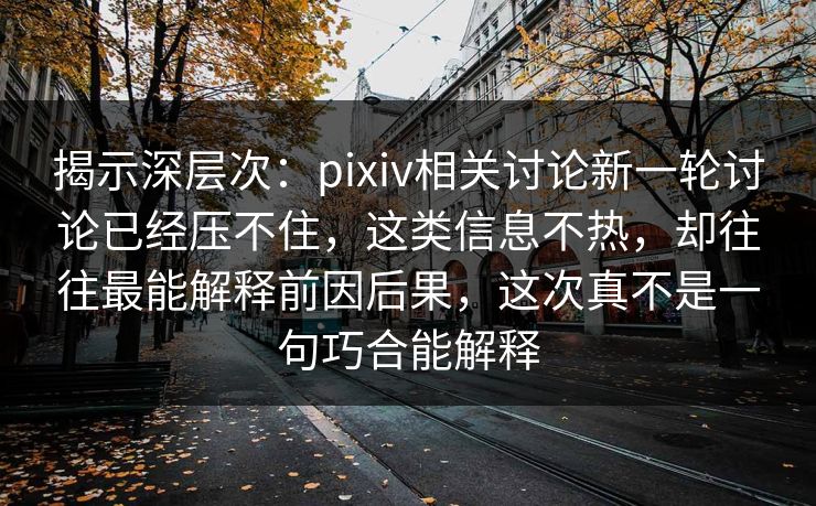 揭示深层次：pixiv相关讨论新一轮讨论已经压不住，这类信息不热，却往往最能解释前因后果，这次真不是一句巧合能解释