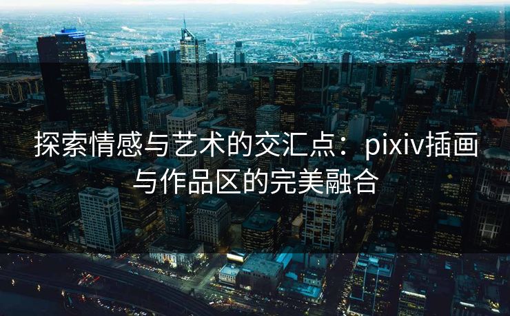 探索情感与艺术的交汇点:pixiv插画与作品区的完美融合 探索情感与艺术的交汇点:pixiv插画与作品区的完美融合