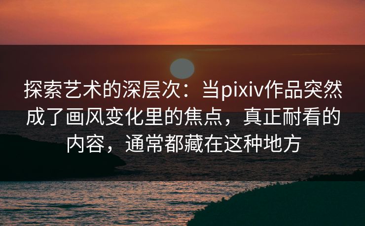 探索艺术的深层次:当pixiv作品突然成了画风变化里的焦点,真正耐看的内容,通常都藏在这种地方 探索艺术的深层次:当pixiv作品突然成了画风变化里的焦点,真正耐看的内容,通常都藏在这种地方