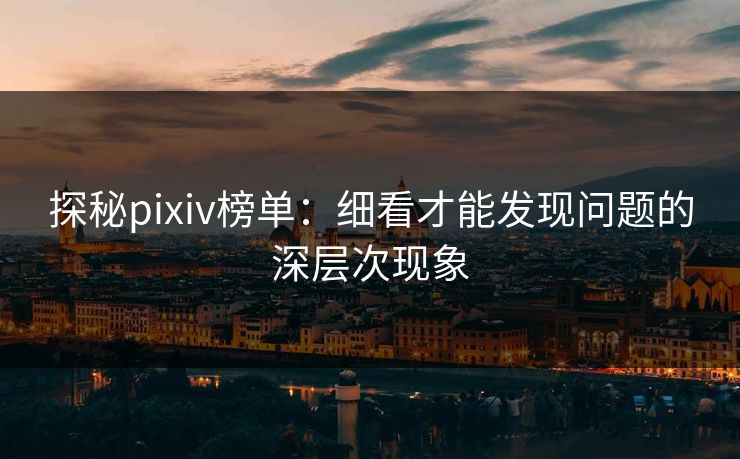 探秘pixiv榜单：细看才能发现问题的深层次现象
