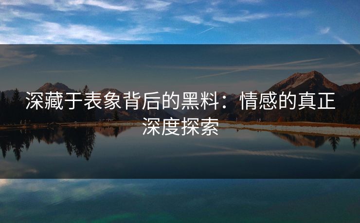 深藏于表象背后的黑料：情感的真正深度探索